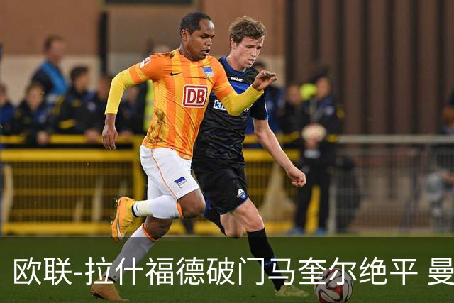 欧联-拉什福德破门马奎尔绝平 曼联3-3波尔图